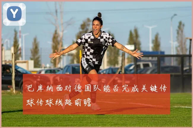 巴库纳面对德国队能否完成关键传球传球线路前瞻