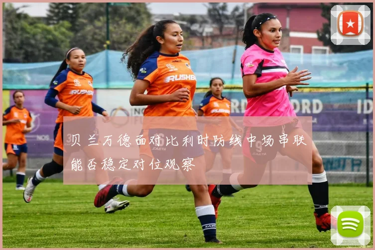 贝兰万德面对比利时防线中场串联能否稳定对位观察