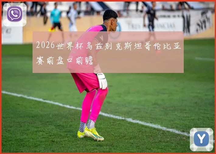 2026世界杯乌兹别克斯坦哥伦比亚赛前盘口前瞻