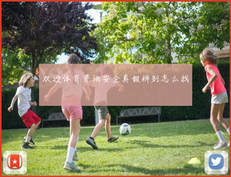 欢迎体育资讯安全真假辨别怎么找