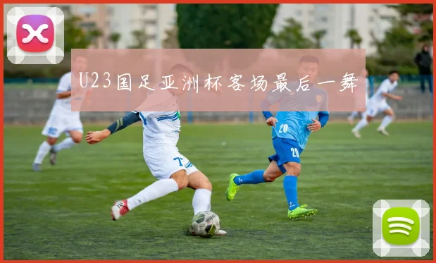 U23国足亚洲杯客场最后一舞