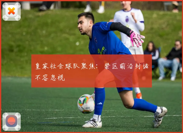 皇家社会球队聚焦:禁区前沿封堵不容忽视