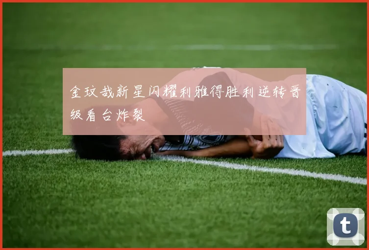 金玟哉新星闪耀利雅得胜利逆转晋级看台炸裂