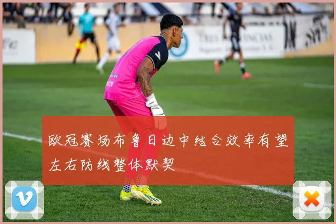 欧冠赛场布鲁日边中结合效率有望左右防线整体默契