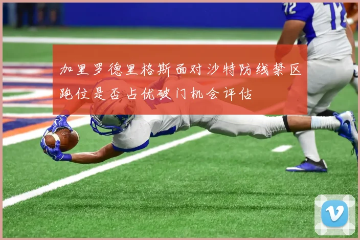加里罗德里格斯面对沙特防线禁区跑位是否占优破门机会评估