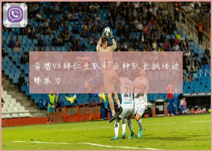 黄潜vs拜仁主队47分钟队长挑传边锋单刀