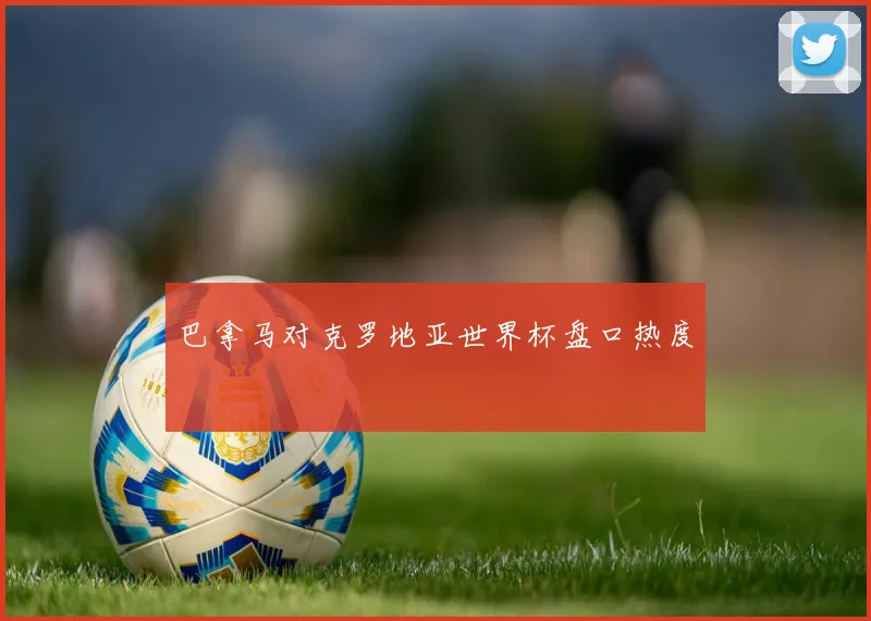 巴拿马对克罗地亚世界杯盘口热度