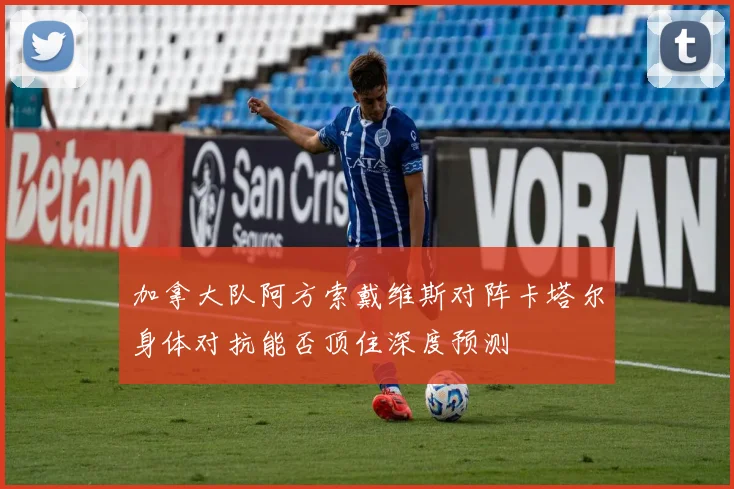 加拿大队阿方索戴维斯对阵卡塔尔身体对抗能否顶住深度预测