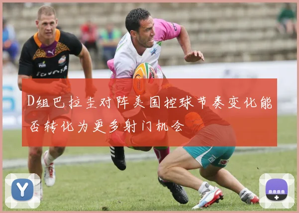 D组巴拉圭对阵美国控球节奏变化能否转化为更多射门机会