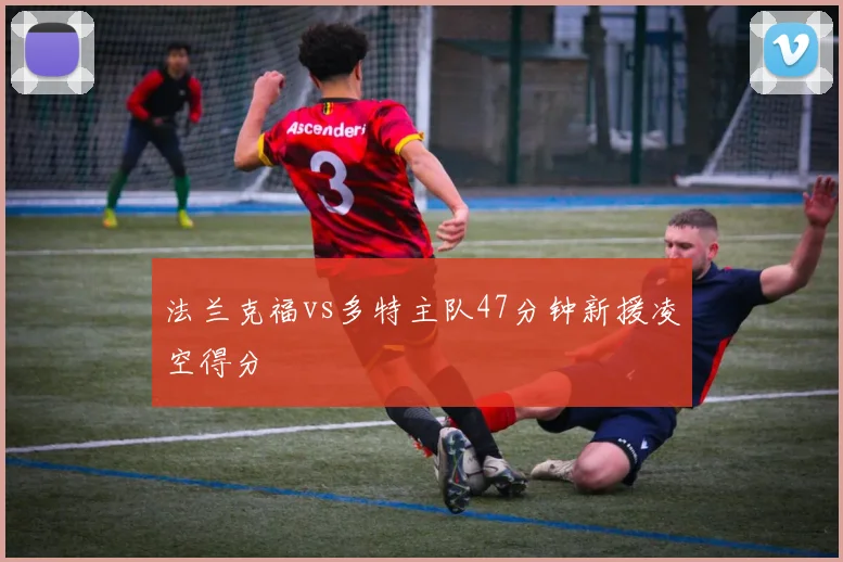 法兰克福vs多特主队47分钟新援凌空得分