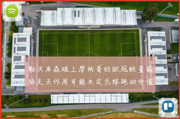 勒沃库森碰上摩纳哥的欧冠较量前场支点作用可能决定无球跑动价值
