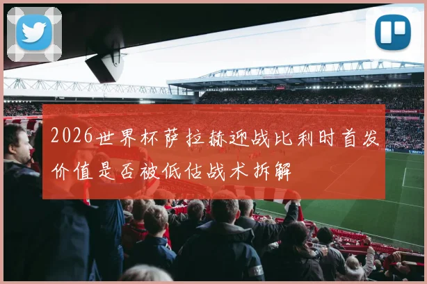 2026世界杯萨拉赫迎战比利时首发价值是否被低估战术拆解