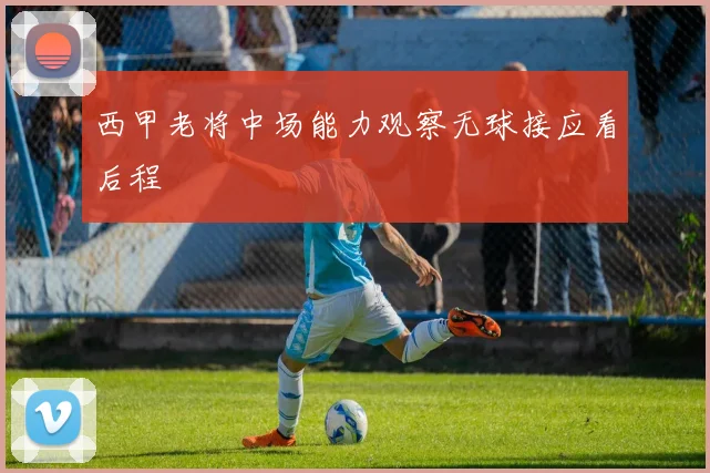 西甲老将中场能力观察无球接应看后程