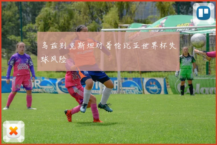 乌兹别克斯坦对哥伦比亚世界杯失球风险