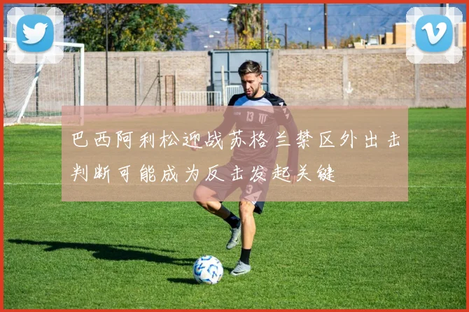 巴西阿利松迎战苏格兰禁区外出击判断可能成为反击发起关键