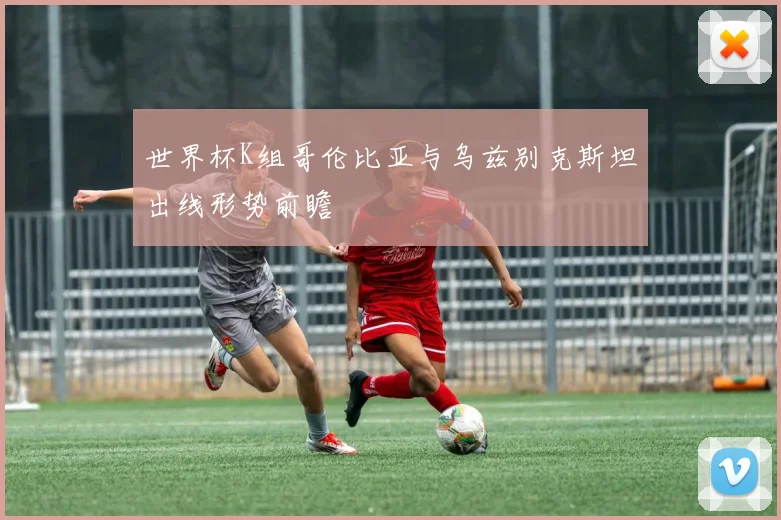 世界杯K组哥伦比亚与乌兹别克斯坦出线形势前瞻