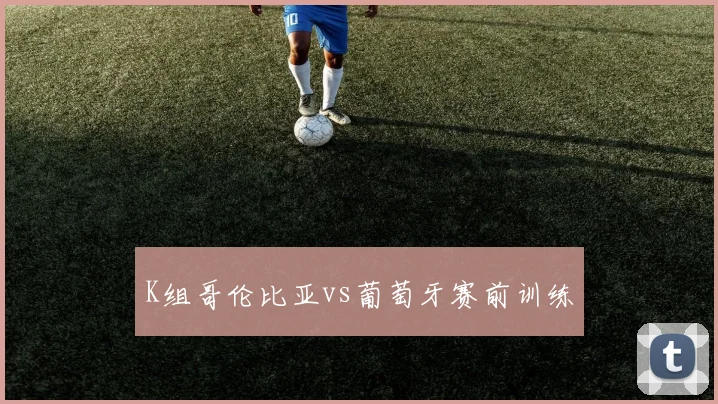 K组哥伦比亚vs葡萄牙赛前训练