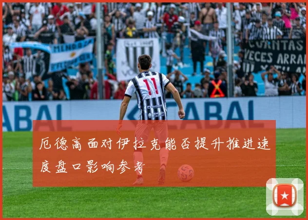 厄德高面对伊拉克能否提升推进速度盘口影响参考
