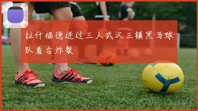 拉什福德连过三人武汉三镇黑马球队看台炸裂