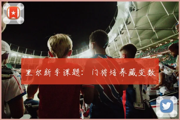 里尔新季课题：门将培养藏变数
