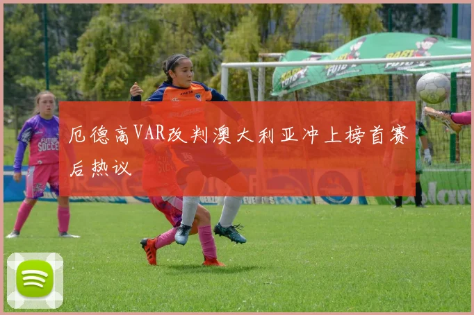 厄德高VAR改判澳大利亚冲上榜首赛后热议