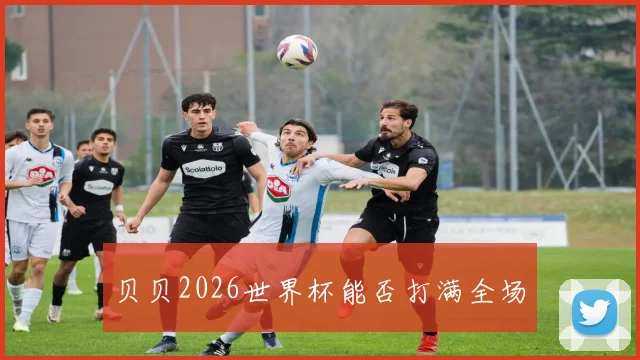 贝贝2026世界杯能否打满全场