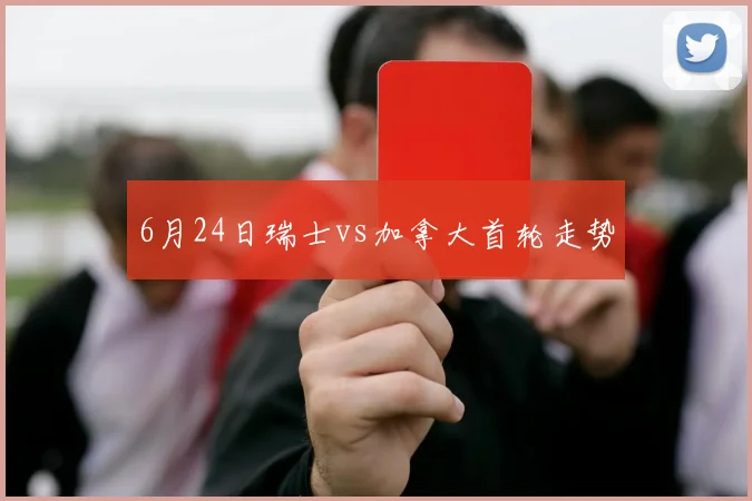 6月24日瑞士vs加拿大首轮走势