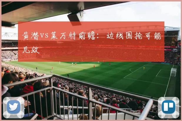 黄潜vs莱万特前瞻:边线围抢可能见效