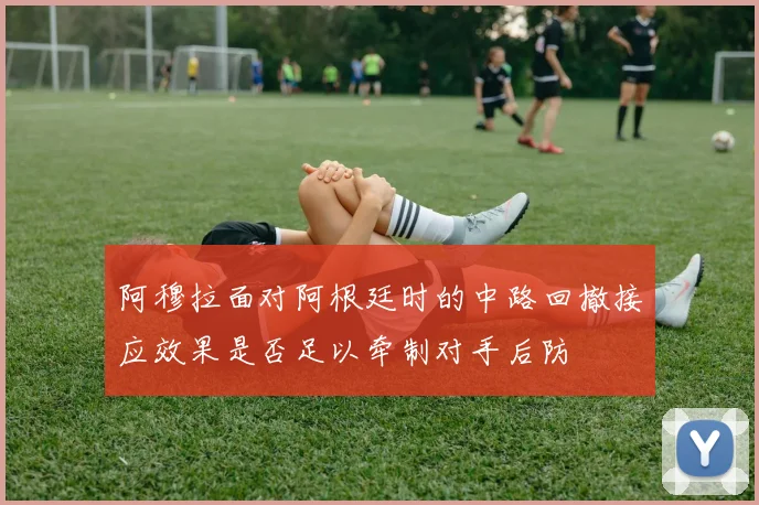 阿穆拉面对阿根廷时的中路回撤接应效果是否足以牵制对手后防