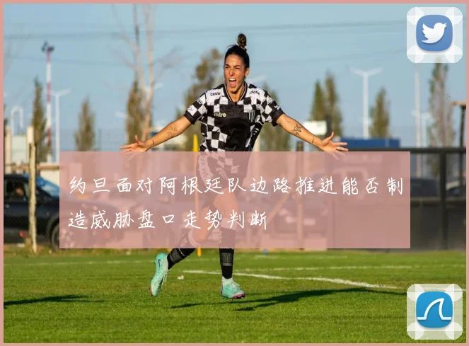 约旦面对阿根廷队边路推进能否制造威胁盘口走势判断