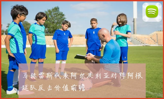 马赫雷斯代表阿尔及利亚对阵阿根廷队反击价值前瞻