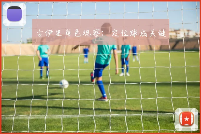 古伊里角色观察：定位球成关键