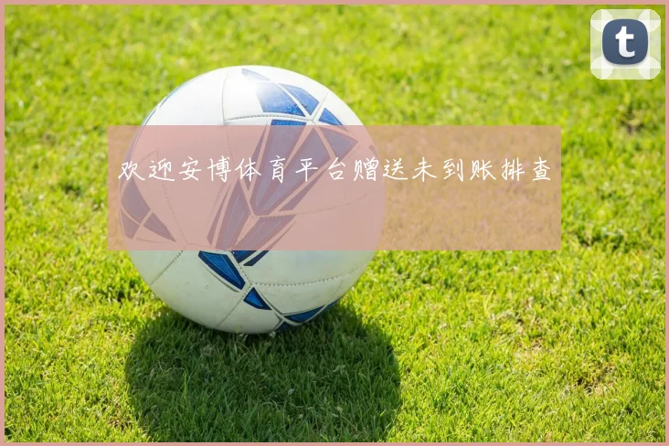 欢迎安博体育平台赠送未到账排查