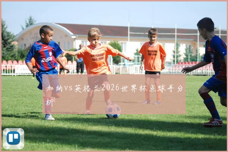 加纳vs英格兰2026世界杯点球手分析