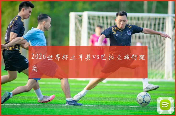 2026世界杯土耳其vs巴拉圭旅行距离