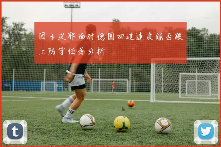 因卡皮耶面对德国回追速度能否跟上防守任务分析